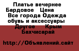 Платье вечернее. Бардовое › Цена ­ 500 - Все города Одежда, обувь и аксессуары » Другое   . Крым,Бахчисарай